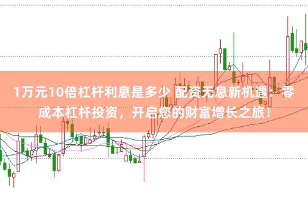 1万元10倍杠杆利息是多少 配资无息新机遇：零成本杠杆投资，开启您的财富增长之旅！