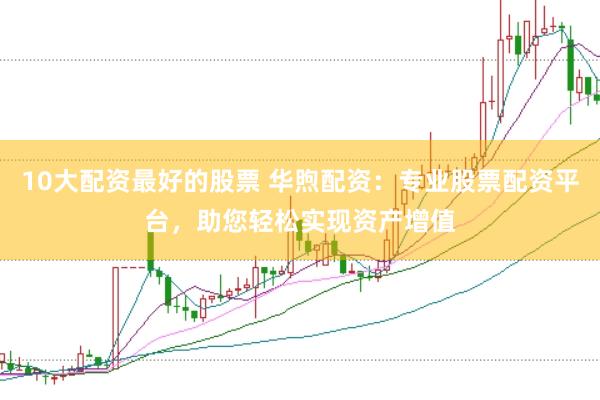 10大配资最好的股票 华煦配资：专业股票配资平台，助您轻松实现资产增值