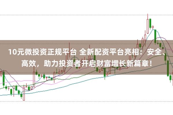 10元微投资正规平台 全新配资平台亮相：安全、高效，助力投资者开启财富增长新篇章！