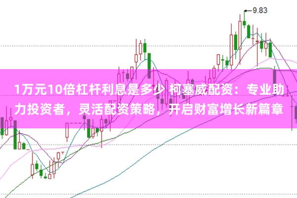1万元10倍杠杆利息是多少 柯塞威配资:专业助力投资者,灵活配资策略,开启财富增长新篇章