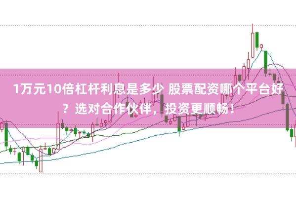 1万元10倍杠杆利息是多少 股票配资哪个平台好?选对合作伙伴,投资更顺畅!