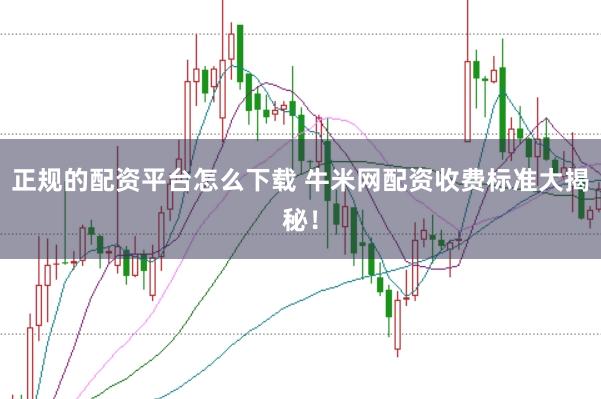 正规的配资平台怎么下载 牛米网配资收费标准大揭秘!