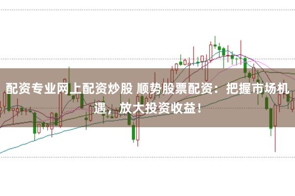 配资专业网上配资炒股 顺势股票配资：把握市场机遇，放大投资收益！