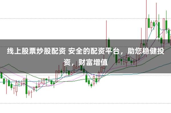 线上股票炒股配资 安全的配资平台,助您稳健投资,财富增值