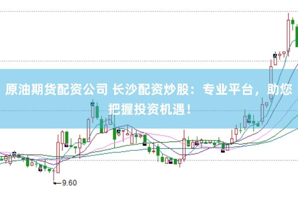 原油期货配资公司 长沙配资炒股：专业平台，助您把握投资机遇！