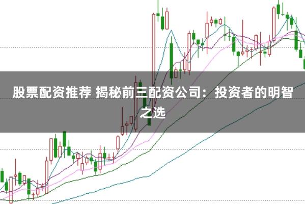 股票配资推荐 揭秘前三配资公司:投资者的明智之选