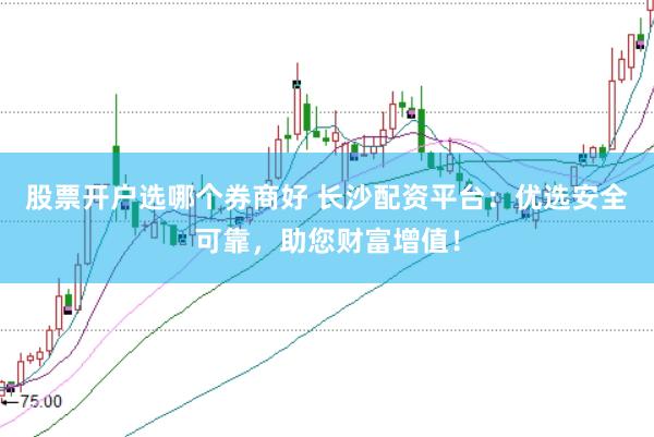 股票开户选哪个券商好 长沙配资平台:优选安全可靠,助您财富增值!