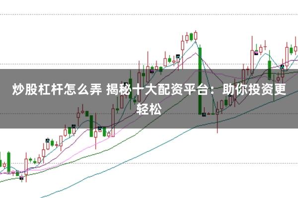炒股杠杆怎么弄 揭秘十大配资平台:助你投资更轻松