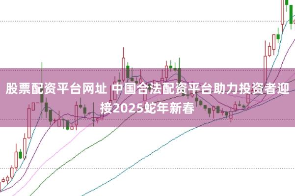 股票配资平台网址 中国合法配资平台助力投资者迎接2025蛇年新春