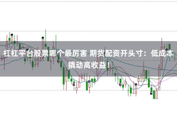 杠杠平台股票哪个最厉害 期货配资开头寸：低成本撬动高收益！