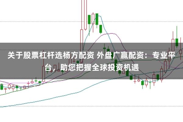 关于股票杠杆选杨方配资 外盘广赢配资:专业平台,助您把握全球投资机遇