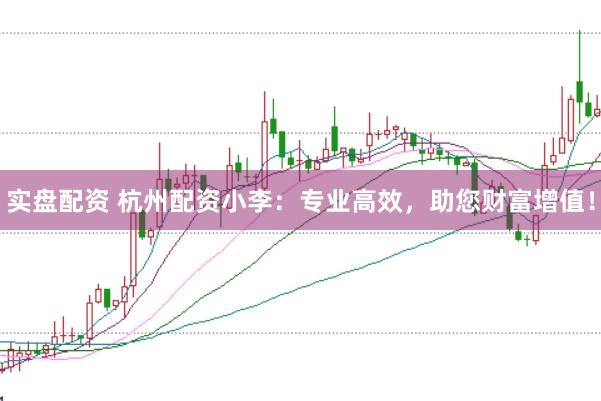 实盘配资 杭州配资小李：专业高效，助您财富增值！