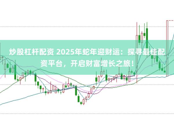 炒股杠杆配资 2025年蛇年迎财运:探寻最佳配资平台,开启财富增长之旅!