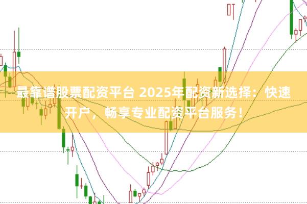 最靠谱股票配资平台 2025年配资新选择:快速开户,畅享专业配资平台服务!