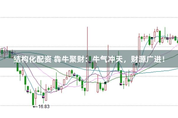 结构化配资 犇牛聚财:牛气冲天,财源广进!