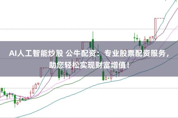 AI人工智能炒股 公牛配资:专业股票配资服务,助您轻松实现财富增值!
