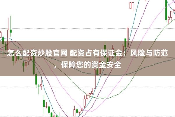 怎么配资炒股官网 配资占有保证金:风险与防范,保障您的资金安全