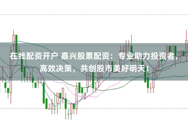 在线配资开户 嘉兴股票配资：专业助力投资者，高效决策，共创股市美好明天！