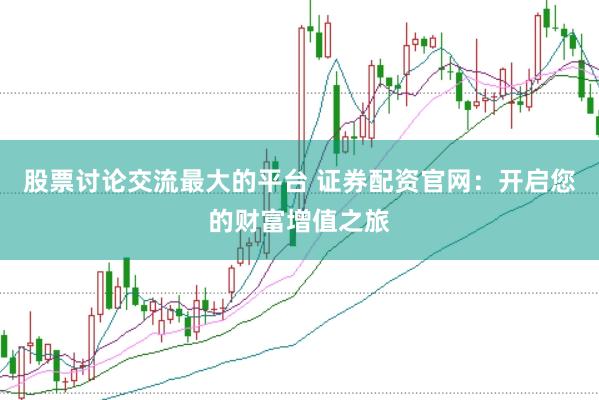 股票讨论交流最大的平台 证券配资官网：开启您的财富增值之旅