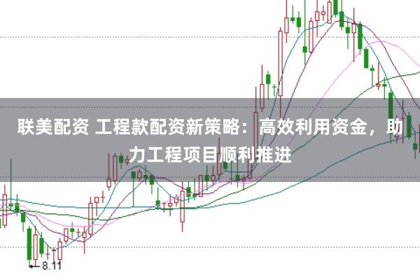 联美配资 工程款配资新策略:高效利用资金,助力工程项目顺利推进