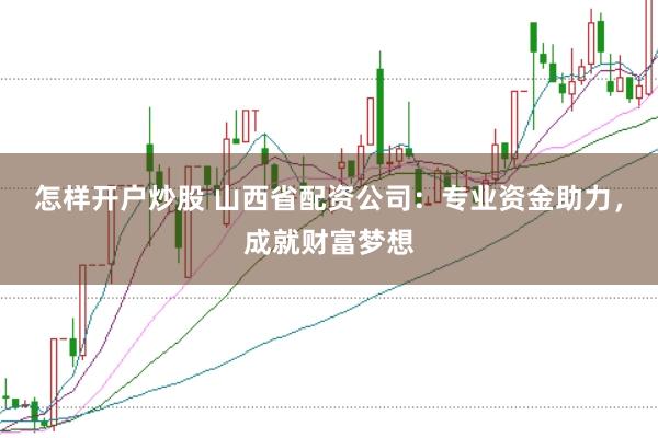 怎样开户炒股 山西省配资公司：专业资金助力，成就财富梦想