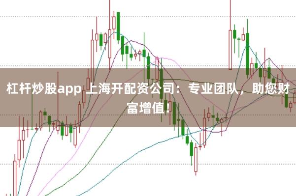 杠杆炒股app 上海开配资公司：专业团队，助您财富增值！