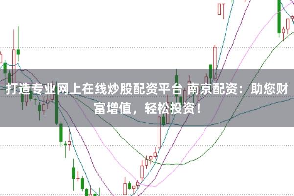 打造专业网上在线炒股配资平台 南京配资：助您财富增值，轻松投资！