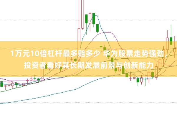 1万元10倍杠杆最多赔多少 华为股票走势强劲，投资者看好其长期发展前景与创新能力