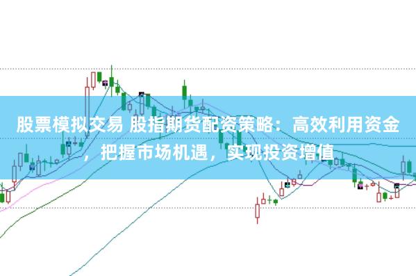 股票模拟交易 股指期货配资策略:高效利用资金,把握市场机遇,实现投资增值