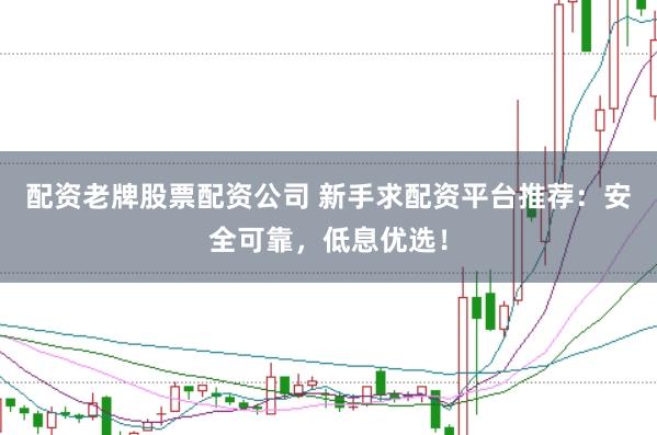 配资老牌股票配资公司 新手求配资平台推荐:安全可靠,低息优选!