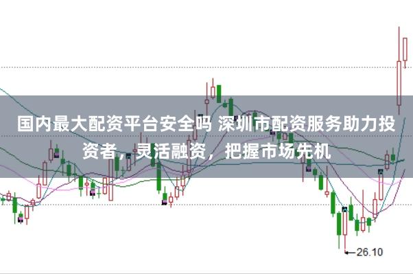 国内最大配资平台安全吗 深圳市配资服务助力投资者,灵活融资,把握市场先机