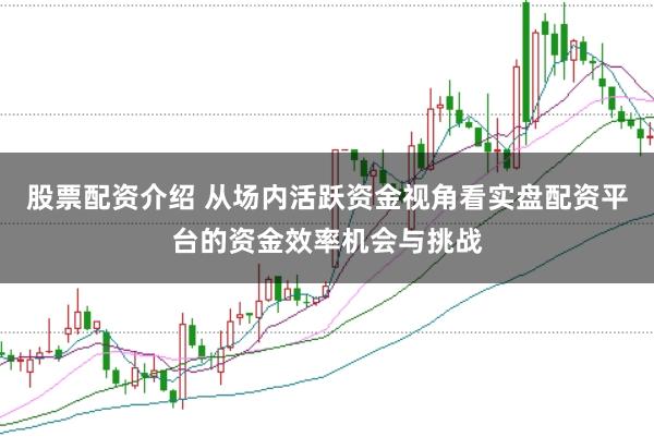 股票配资介绍 从场内活跃资金视角看实盘配资平台的资金效率机会与挑战