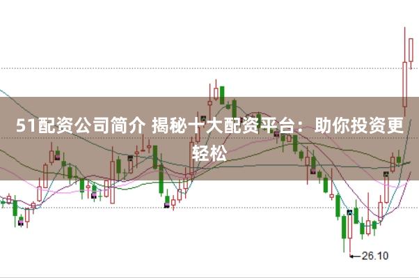 51配资公司简介 揭秘十大配资平台：助你投资更轻松