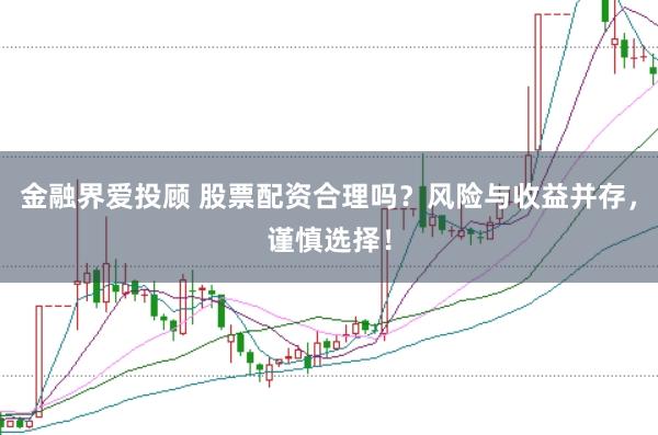 金融界爱投顾 股票配资合理吗？风险与收益并存，谨慎选择！