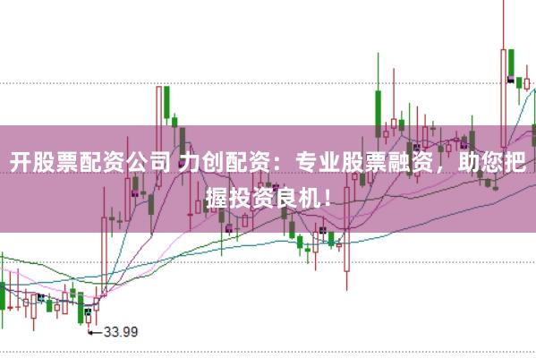 开股票配资公司 力创配资：专业股票融资，助您把握投资良机！