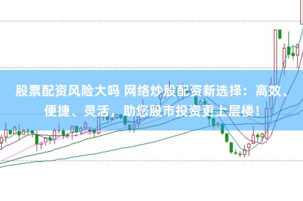 股票配资风险大吗 网络炒股配资新选择：高效、便捷、灵活，助您股市投资更上层楼！