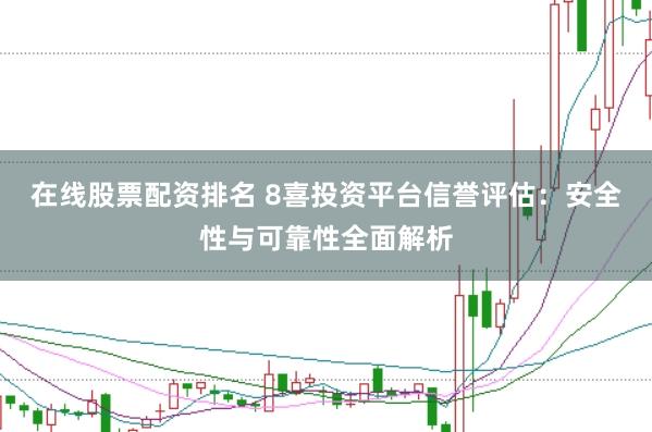 在线股票配资排名 8喜投资平台信誉评估：安全性与可靠性全面解析