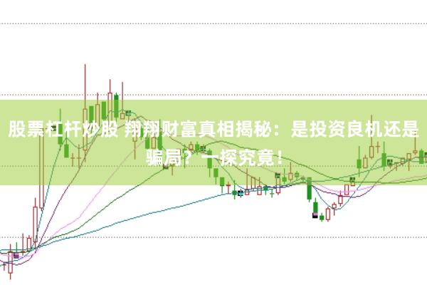 股票杠杆炒股 翔翔财富真相揭秘：是投资良机还是骗局？一探究竟！