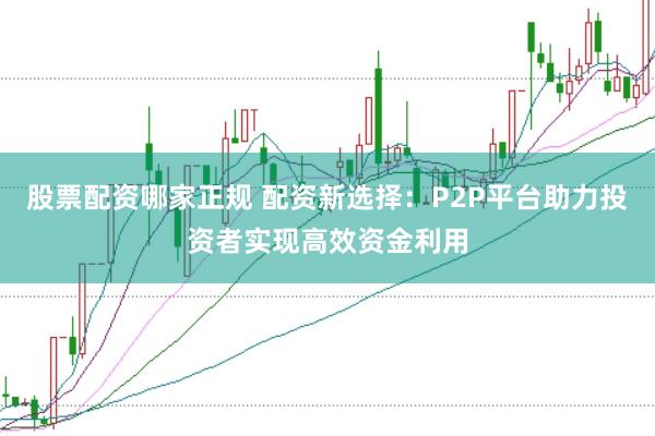 股票配资哪家正规 配资新选择：P2P平台助力投资者实现高效资金利用