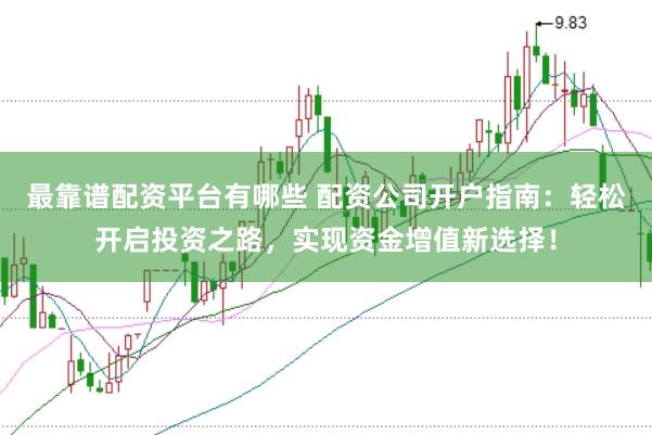 最靠谱配资平台有哪些 配资公司开户指南：轻松开启投资之路，实现资金增值新选择！