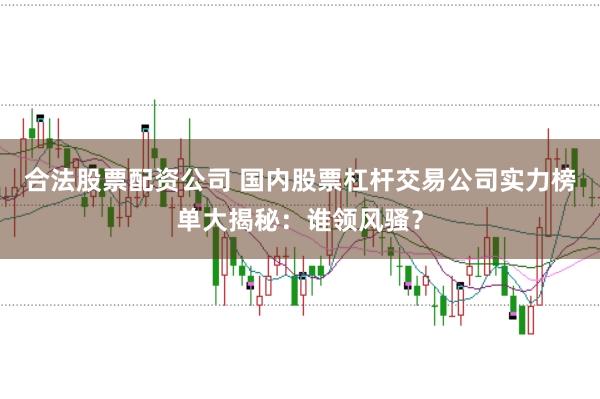 合法股票配资公司 国内股票杠杆交易公司实力榜单大揭秘：谁领风骚？