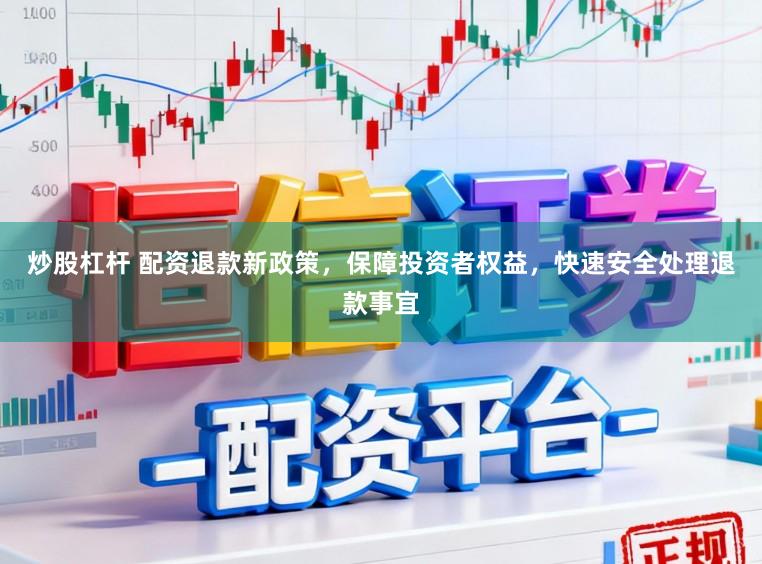 炒股杠杆 配资退款新政策，保障投资者权益，快速安全处理退款事宜