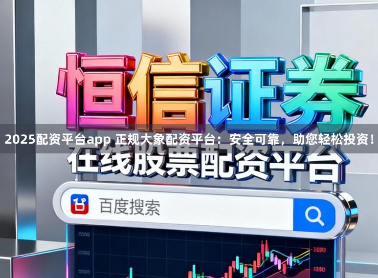 2025配资平台app 正规大象配资平台：安全可靠，助您轻松投资！