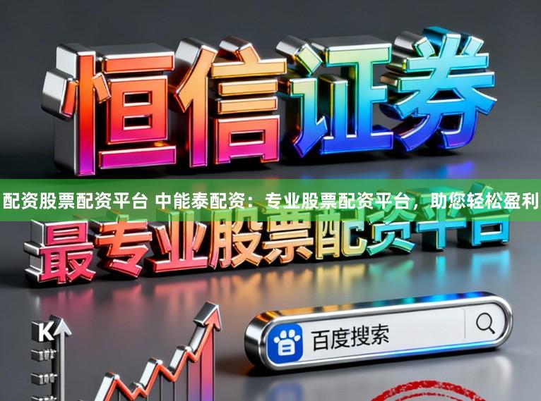 配资股票配资平台 中能泰配资：专业股票配资平台，助您轻松盈利