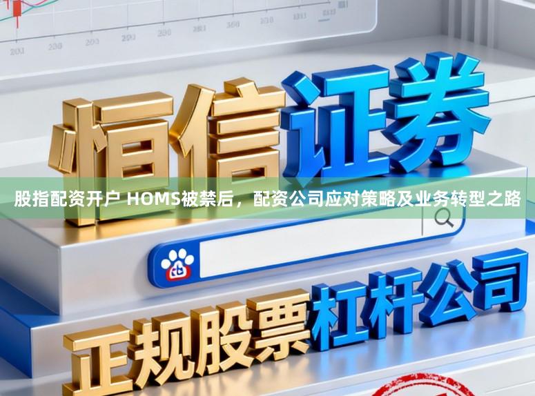 股指配资开户 HOMS被禁后，配资公司应对策略及业务转型之路
