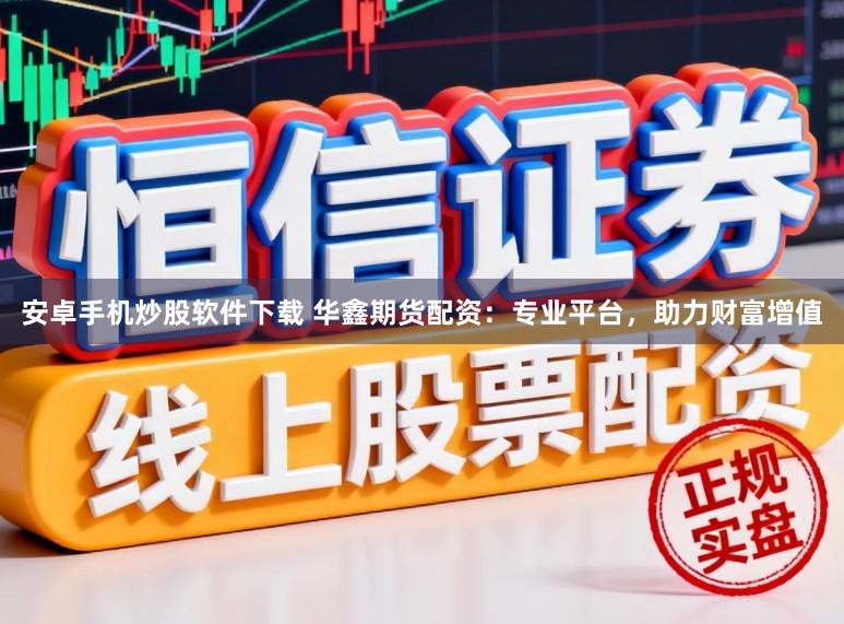 安卓手机炒股软件下载 华鑫期货配资：专业平台，助力财富增值