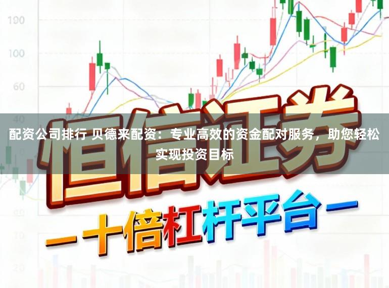 配资公司排行 贝德来配资：专业高效的资金配对服务，助您轻松实现投资目标