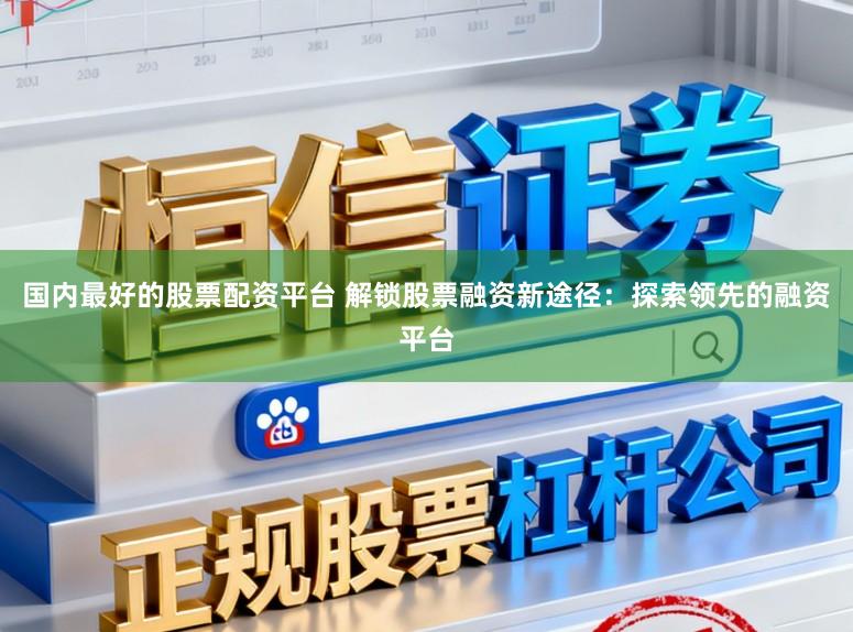 国内最好的股票配资平台 解锁股票融资新途径：探索领先的融资平台